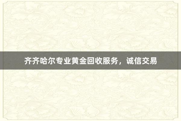 齐齐哈尔专业黄金回收服务，诚信交易