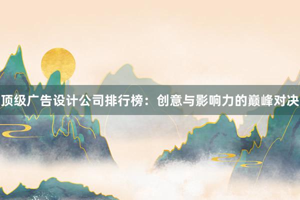 顶级广告设计公司排行榜：创意与影响力的巅峰对决